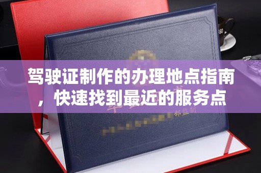 巴青驾驶证制作的办理地点指南，快速找到最近的服务点