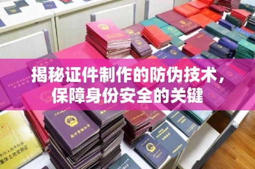 巴青揭秘证件制作的防伪技术，保障身份安全的关键